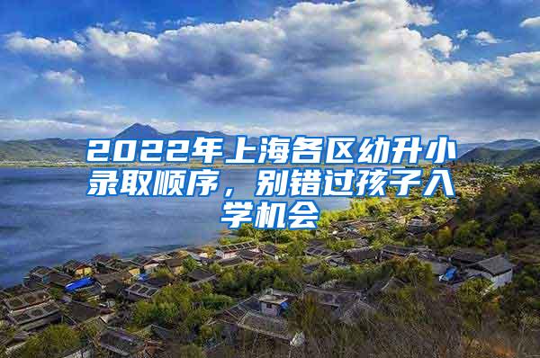 2022年上海各区幼升小录取顺序，别错过孩子入学机会