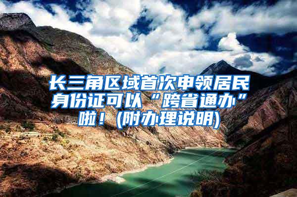 长三角区域首次申领居民身份证可以“跨省通办”啦！(附办理说明)