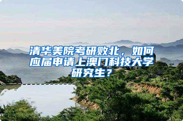 清华美院考研败北，如何应届申请上澳门科技大学研究生？