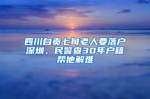 四川自贡七旬老人要落户深圳，民警查30年户籍帮他解难