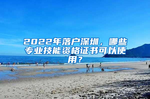 2022年落户深圳，哪些专业技能资格证书可以使用？