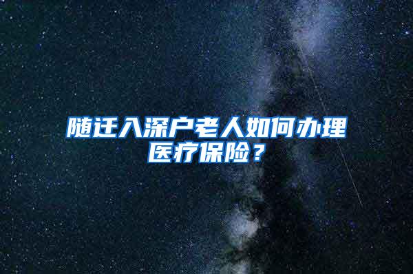 随迁入深户老人如何办理医疗保险？