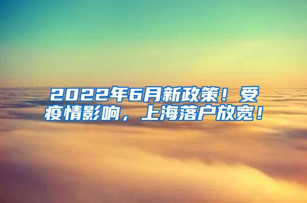 2022年6月新政策！受疫情影响，上海落户放宽！