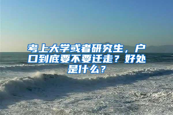 考上大学或者研究生，户口到底要不要迁走？好处是什么？