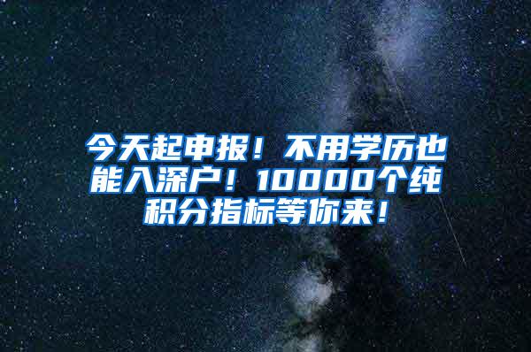 今天起申报！不用学历也能入深户！10000个纯积分指标等你来！