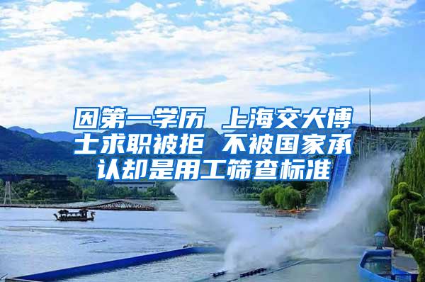 因第一学历 上海交大博士求职被拒 不被国家承认却是用工筛查标准