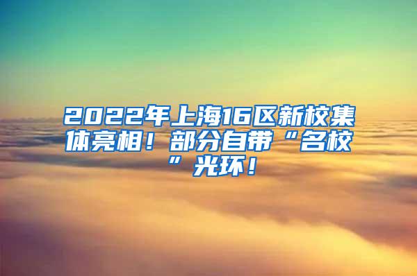 2022年上海16区新校集体亮相！部分自带“名校”光环！