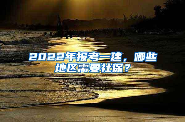 2022年报考一建，哪些地区需要社保？