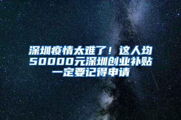 深圳疫情太难了！这人均50000元深圳创业补贴一定要记得申请