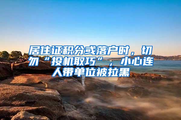 居住证积分或落户时，切勿“投机取巧”，小心连人带单位被拉黑