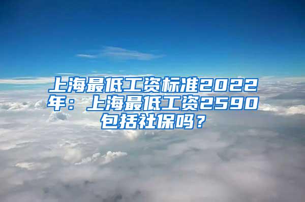 上海最低工资标准2022年：上海最低工资2590包括社保吗？