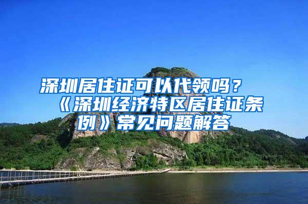 深圳居住证可以代领吗？《深圳经济特区居住证条例》常见问题解答