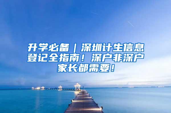 升学必备｜深圳计生信息登记全指南！深户非深户家长都需要！