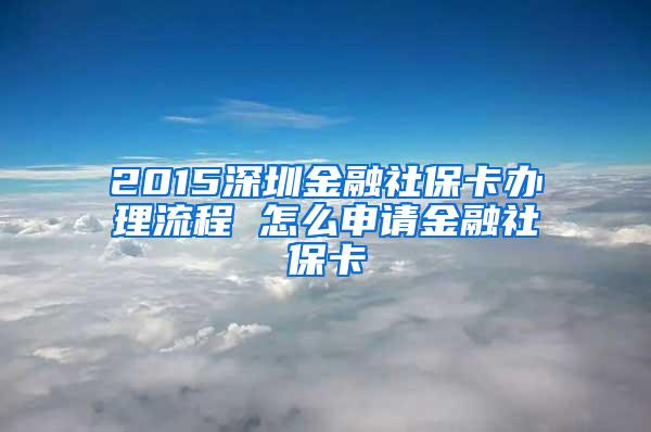 2015深圳金融社保卡办理流程 怎么申请金融社保卡