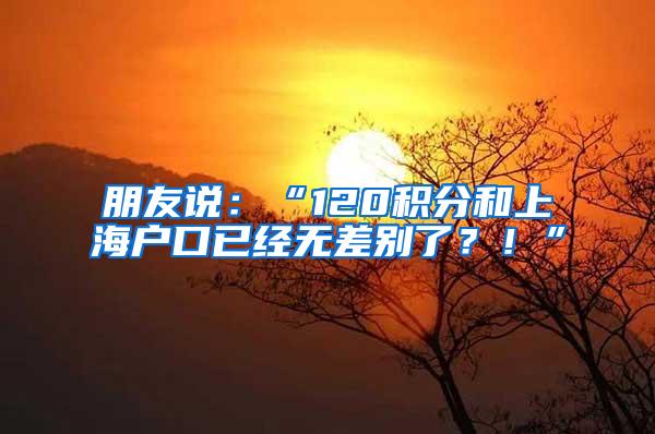 朋友说：“120积分和上海户口已经无差别了？！”