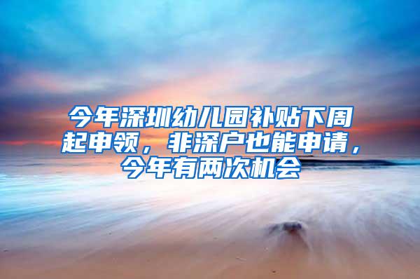 今年深圳幼儿园补贴下周起申领，非深户也能申请，今年有两次机会