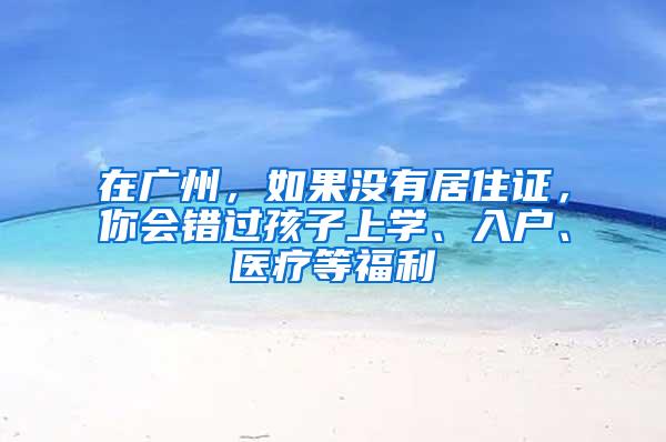 在广州，如果没有居住证，你会错过孩子上学、入户、医疗等福利