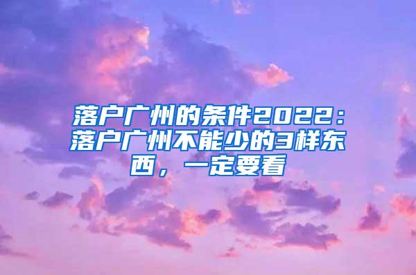 落户广州的条件2022：落户广州不能少的3样东西，一定要看