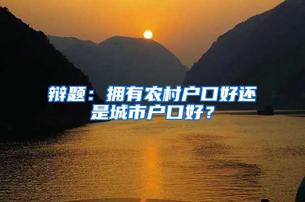 辩题：拥有农村户口好还是城市户口好？