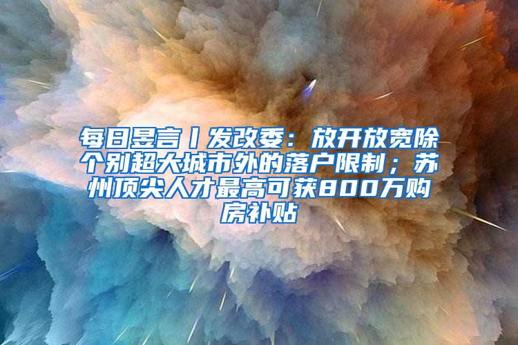 每日昱言丨发改委：放开放宽除个别超大城市外的落户限制；苏州顶尖人才最高可获800万购房补贴