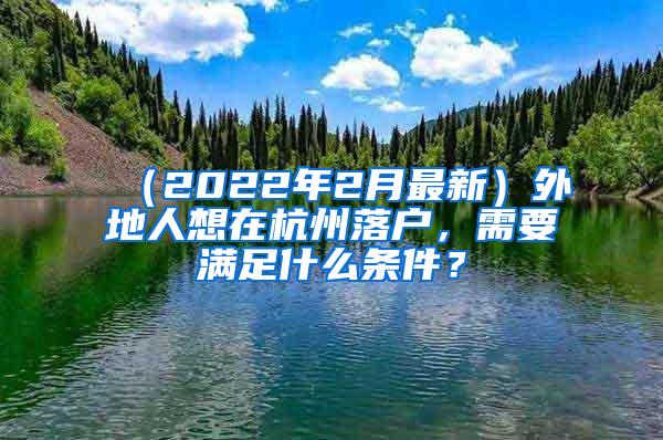 （2022年2月最新）外地人想在杭州落户，需要满足什么条件？