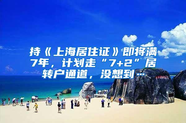 持《上海居住证》即将满7年，计划走“7+2”居转户通道，没想到…