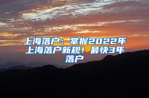 上海落户：掌握2022年上海落户新规！最快3年落户