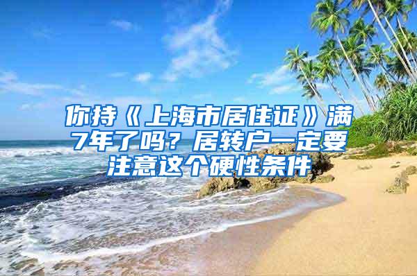 你持《上海市居住证》满7年了吗？居转户一定要注意这个硬性条件