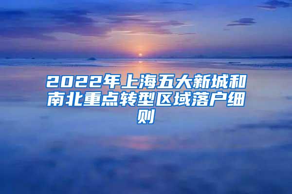 2022年上海五大新城和南北重点转型区域落户细则