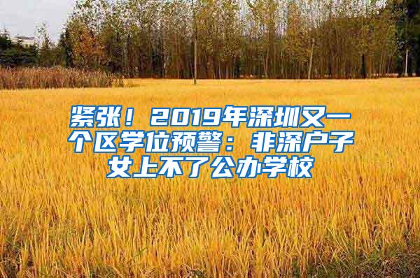 紧张！2019年深圳又一个区学位预警：非深户子女上不了公办学校