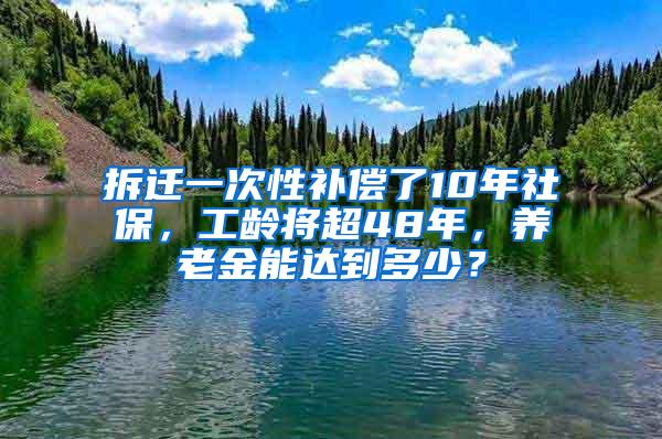 拆迁一次性补偿了10年社保，工龄将超48年，养老金能达到多少？