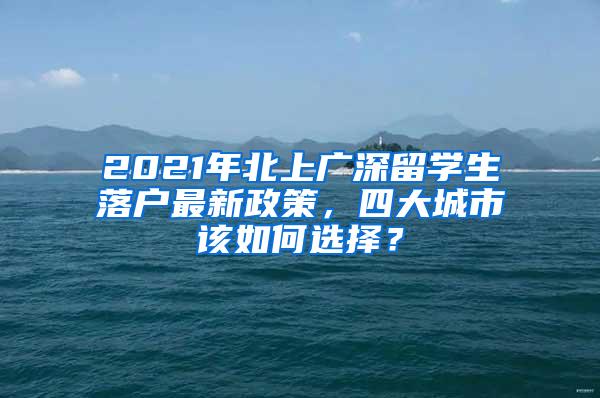 2021年北上广深留学生落户最新政策，四大城市该如何选择？