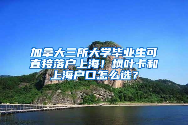 加拿大三所大学毕业生可直接落户上海！枫叶卡和上海户口怎么选？