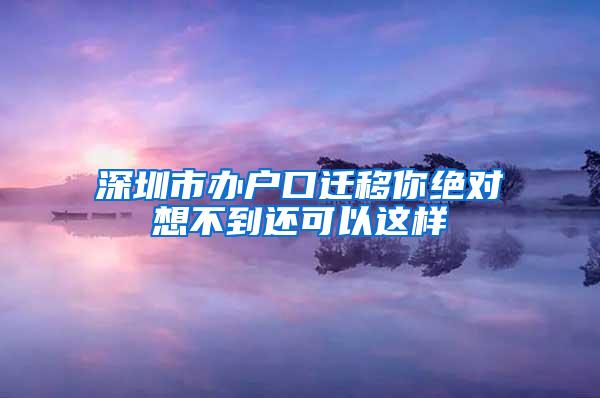 深圳市办户口迁移你绝对想不到还可以这样