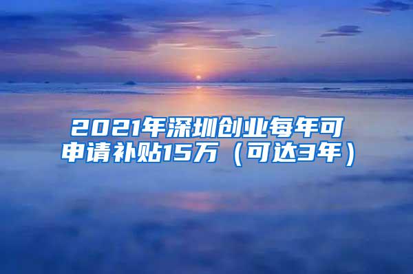 2021年深圳创业每年可申请补贴15万（可达3年）