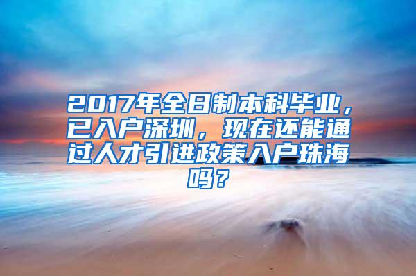 2017年全日制本科毕业，已入户深圳，现在还能通过人才引进政策入户珠海吗？