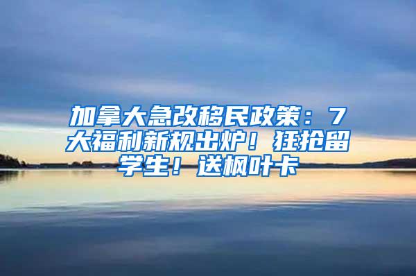 加拿大急改移民政策：7大福利新规出炉！狂抢留学生！送枫叶卡