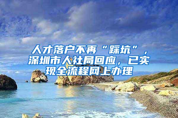 人才落户不再“踩坑”，深圳市人社局回应，已实现全流程网上办理