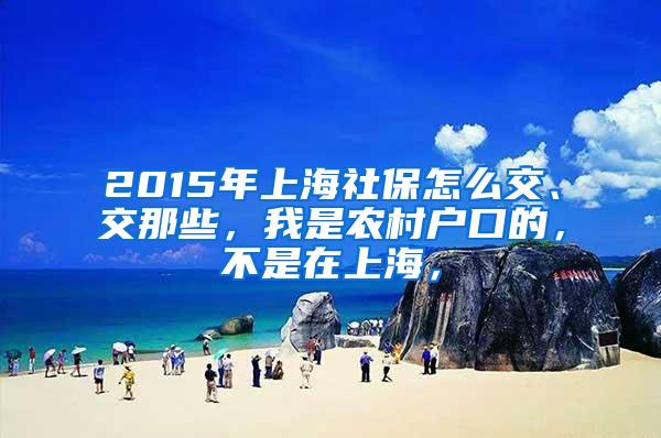 2015年上海社保怎么交、交那些，我是农村户口的，不是在上海，