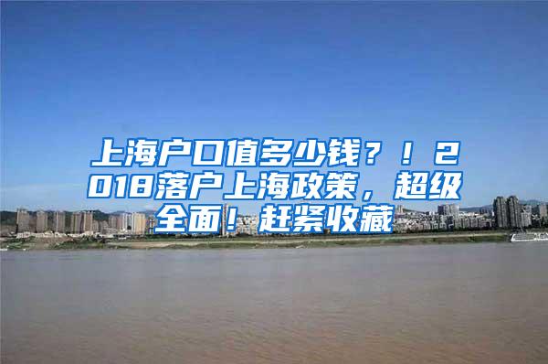 上海户口值多少钱？！2018落户上海政策，超级全面！赶紧收藏