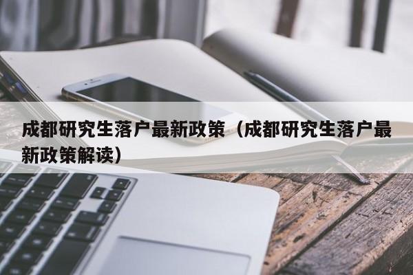 成都研究生落户最新政策（成都研究生落户最新政策解读）