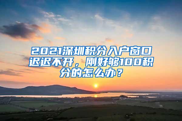 2021深圳积分入户窗口迟迟不开，刚好够100积分的怎么办？