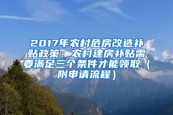 2017年农村危房改造补贴政策：农村建房补贴需要满足三个条件才能领取（附申请流程）