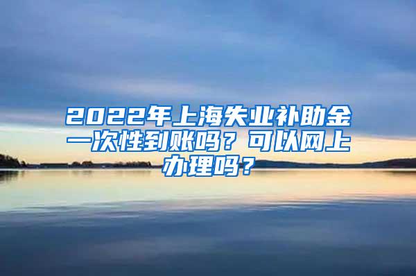 2022年上海失业补助金一次性到账吗？可以网上办理吗？