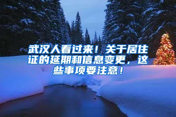 武汉人看过来！关于居住证的延期和信息变更，这些事项要注意！