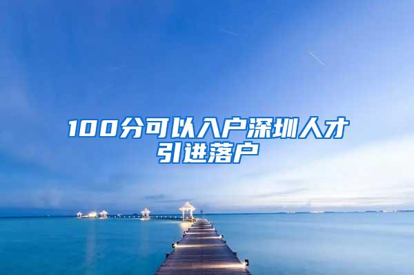 100分可以入户深圳人才引进落户