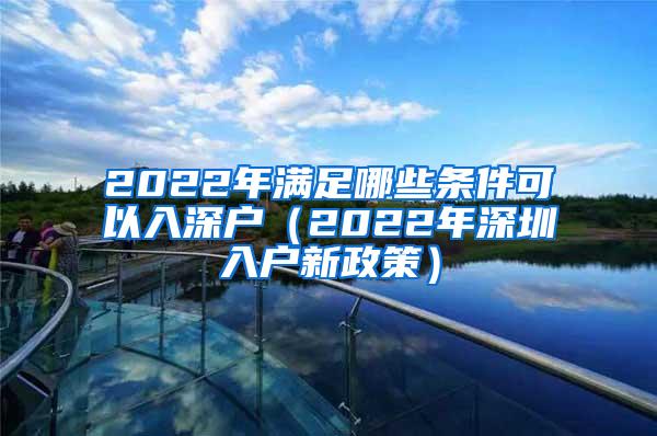 2022年满足哪些条件可以入深户（2022年深圳入户新政策）