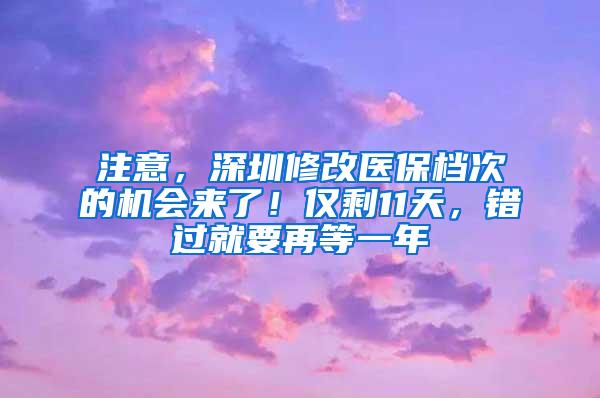 注意，深圳修改医保档次的机会来了！仅剩11天，错过就要再等一年