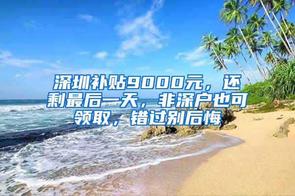 深圳补贴9000元，还剩最后一天，非深户也可领取，错过别后悔