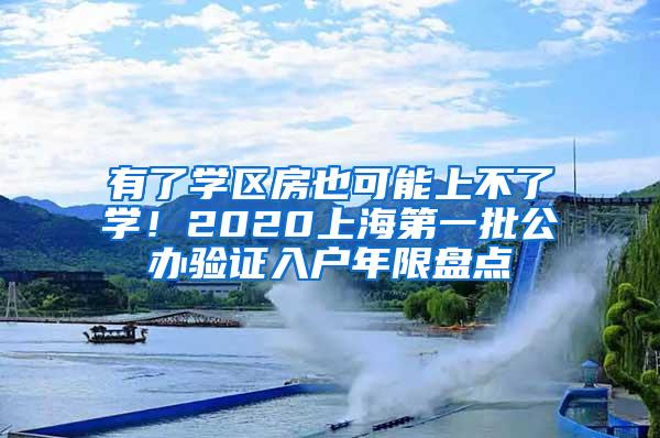 有了学区房也可能上不了学！2020上海第一批公办验证入户年限盘点